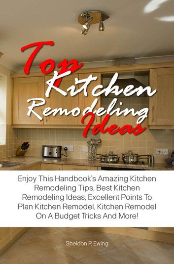Top Kitchen Remodeling Ideas eBook by Sheldon P. Ewing .